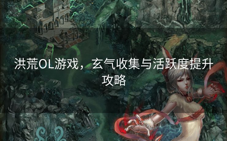 洪荒OL游戏，玄气收集与活跃度提升攻略