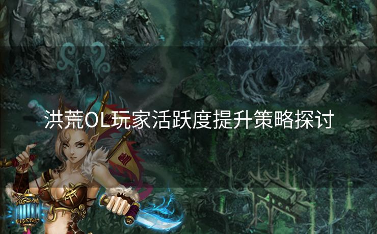 洪荒OL玩家活跃度提升策略探讨 洪荒OL玩家活跃度提升策略探讨