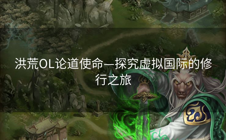 洪荒OL论道使命—探究虚拟国际的修行之旅