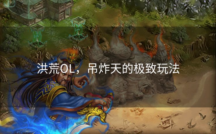 洪荒OL,吊炸天的极致玩法 洪荒OL,吊炸天的极致玩法