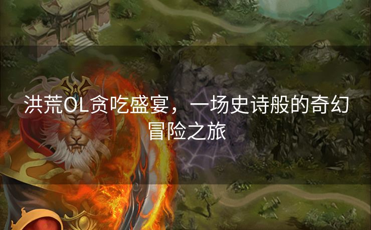 洪荒OL贪吃盛宴,一场史诗般的奇幻冒险之旅 洪荒OL贪吃盛宴,一场史诗般的奇幻冒险之旅