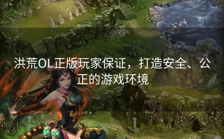 洪荒OL正版玩家保证，打造安全、公正的游戏环境