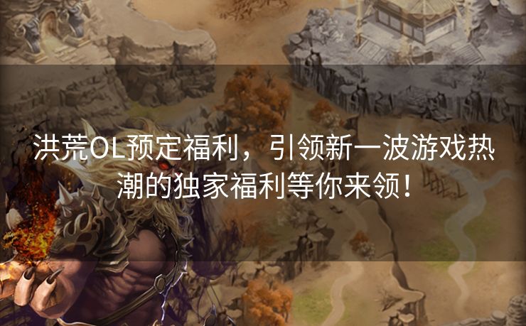 洪荒OL预定福利，引领新一波游戏热潮的独家福利等你来领！