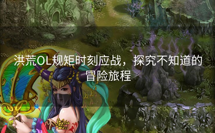 洪荒OL规矩时刻应战，探究不知道的冒险旅程