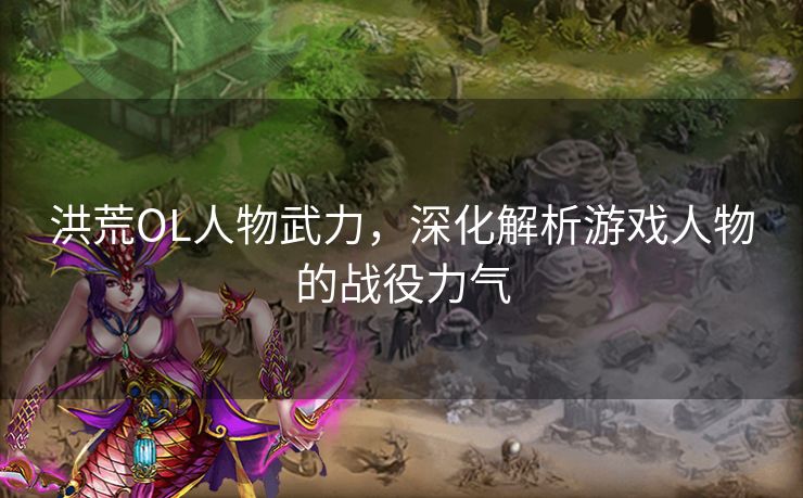洪荒OL人物武力,深化解析游戏人物的战役力气 洪荒OL人物武力,深化解析游戏人物的战役力气