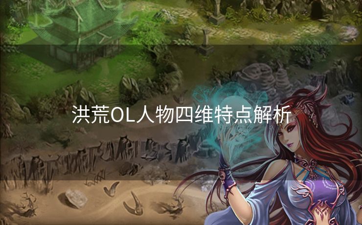 洪荒OL人物四维特点解析 洪荒OL人物四维特点解析