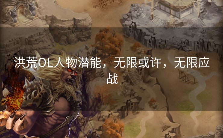 洪荒OL人物潜能，无限或许，无限应战