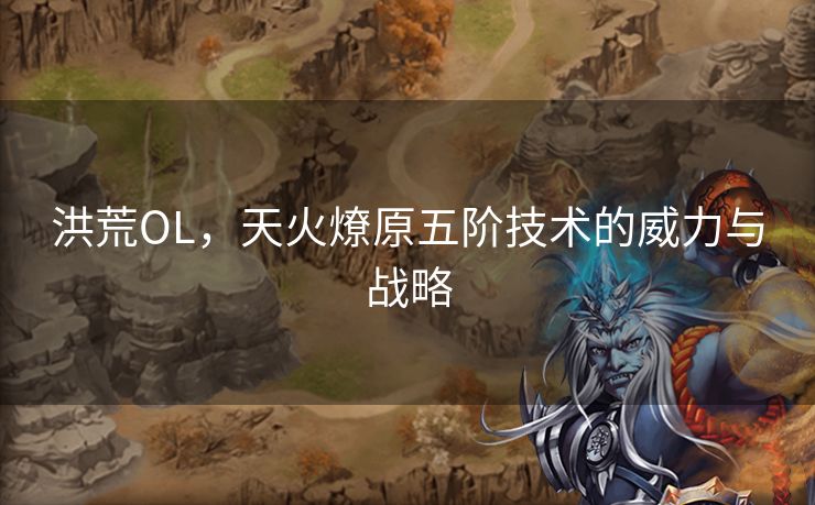 洪荒OL，天火燎原五阶技术的威力与战略