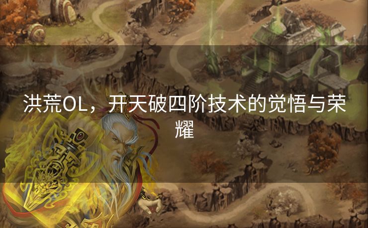 洪荒OL,开天破四阶技术的觉悟与荣耀 洪荒OL,开天破四阶技术的觉悟与荣耀