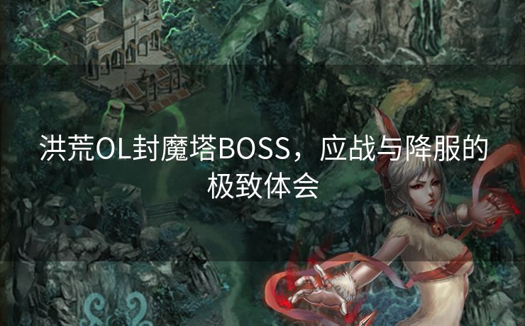 洪荒OL封魔塔BOSS，应战与降服的极致体会