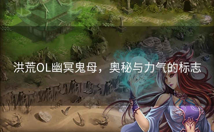 洪荒OL幽冥鬼母，奥秘与力气的标志