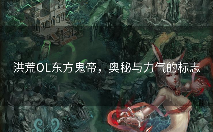 洪荒OL东方鬼帝,奥秘与力气的标志 洪荒OL东方鬼帝,奥秘与力气的标志