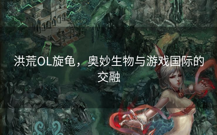 洪荒OL旋龟，奥妙生物与游戏国际的交融