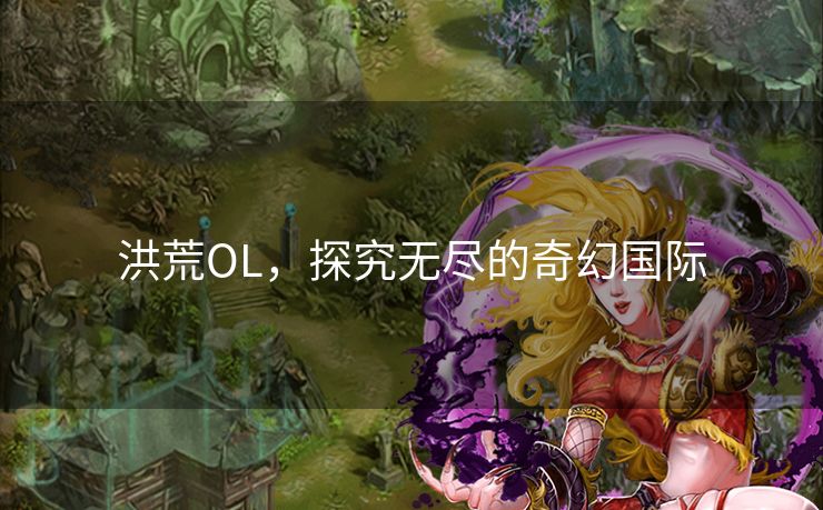 洪荒OL，探究无尽的奇幻国际