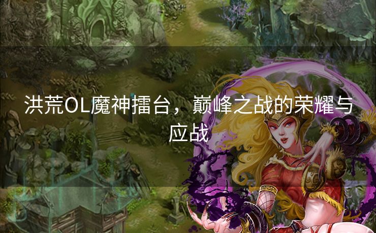 洪荒OL魔神擂台，巅峰之战的荣耀与应战