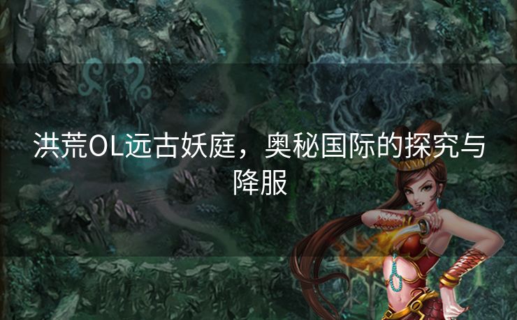 洪荒OL远古妖庭,奥秘国际的探究与降服 洪荒OL远古妖庭,奥秘国际的探究与降服