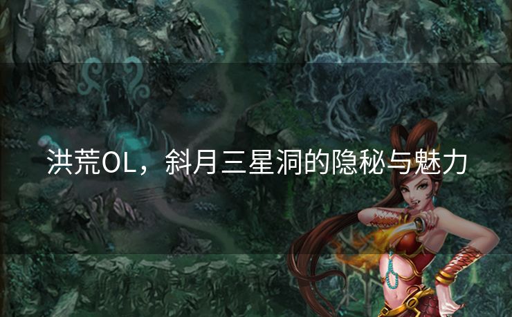 洪荒OL，斜月三星洞的隐秘与魅力