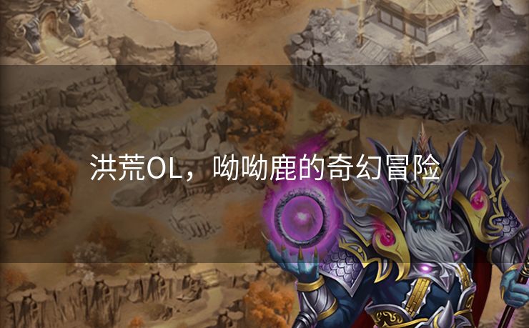 洪荒OL,呦呦鹿的奇幻冒险 洪荒OL,呦呦鹿的奇幻冒险