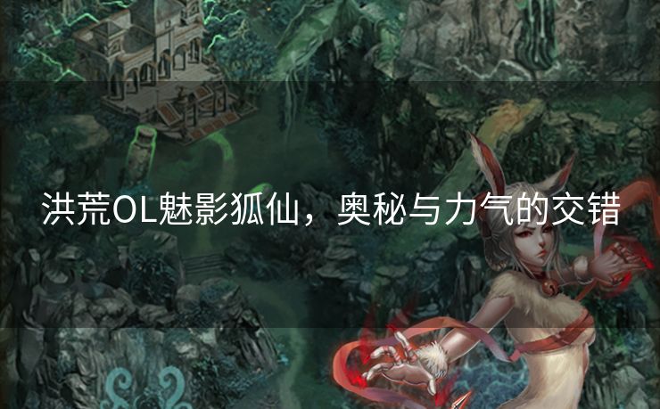 洪荒OL魅影狐仙,奥秘与力气的交错 洪荒OL魅影狐仙,奥秘与力气的交错