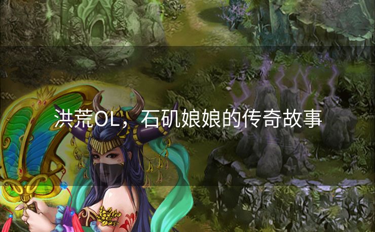 洪荒OL,石矶娘娘的传奇故事 洪荒OL,石矶娘娘的传奇故事