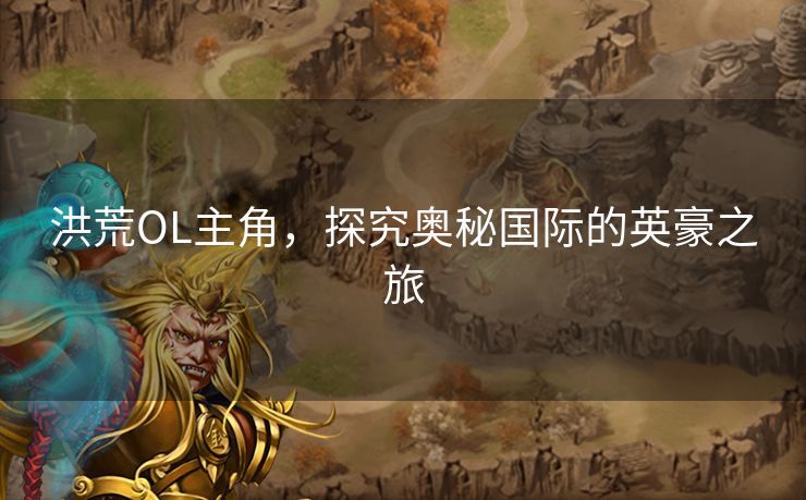 洪荒OL主角,探究奥秘国际的英豪之旅 洪荒OL主角,探究奥秘国际的英豪之旅