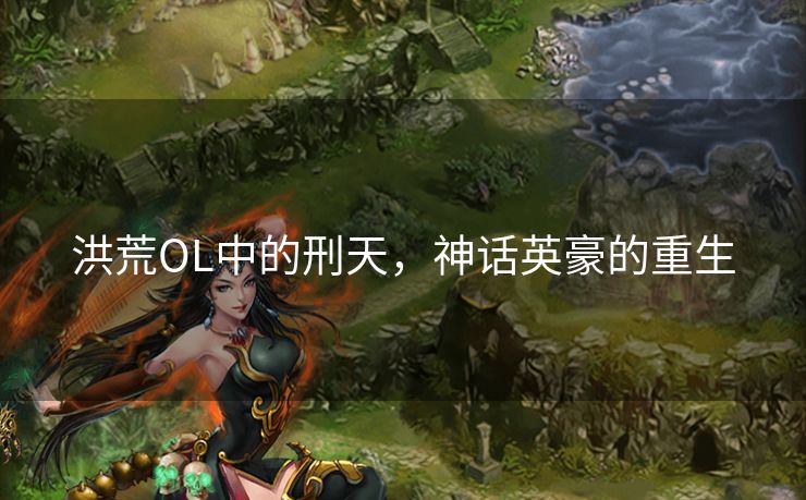 洪荒OL中的刑天，神话英豪的重生