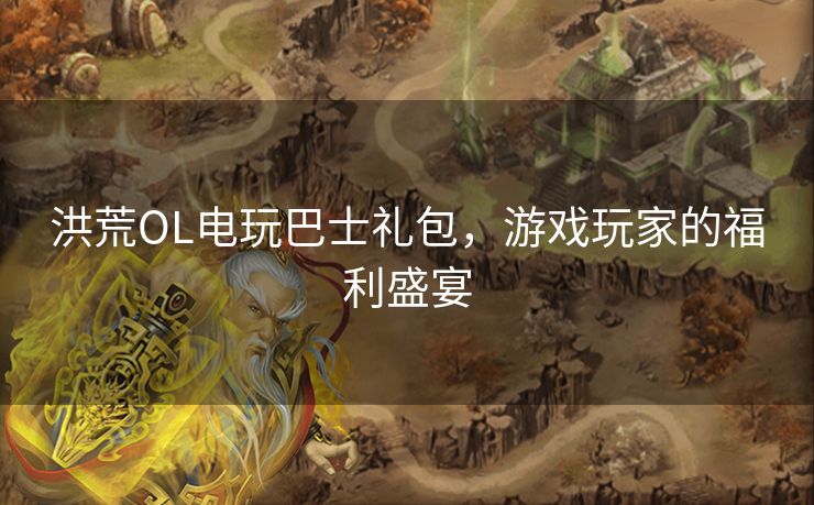 洪荒OL电玩巴士礼包,游戏玩家的福利盛宴 洪荒OL电玩巴士礼包,游戏玩家的福利盛宴