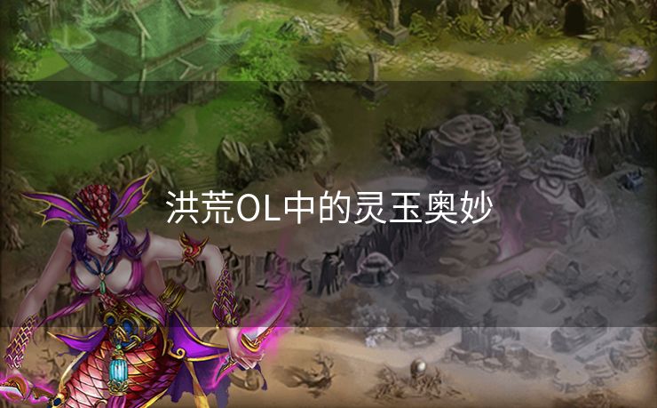 洪荒OL中的灵玉奥妙 洪荒OL中的灵玉奥妙