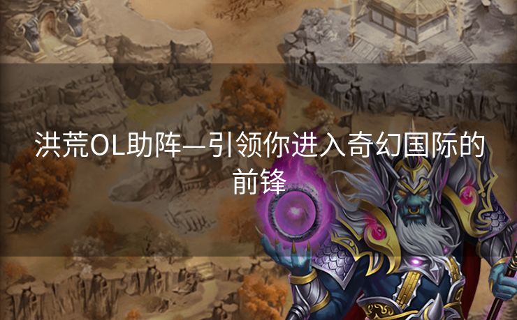 洪荒OL助阵—引领你进入奇幻国际的前锋 洪荒OL助阵—引领你进入奇幻国际的前锋