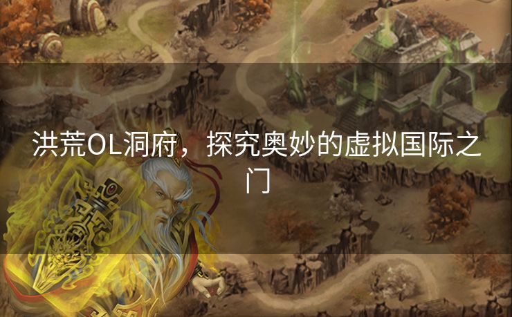 洪荒OL洞府,探究奥妙的虚拟国际之门 洪荒OL洞府,探究奥妙的虚拟国际之门