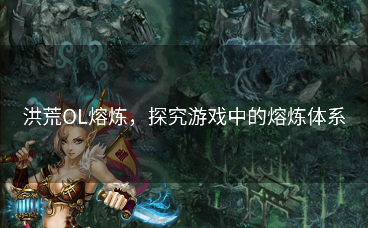 洪荒OL熔炼,探究游戏中的熔炼体系 洪荒OL熔炼,探究游戏中的熔炼体系