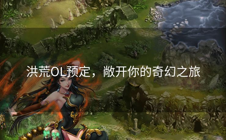 洪荒OL预定,敞开你的奇幻之旅 洪荒OL预定,敞开你的奇幻之旅