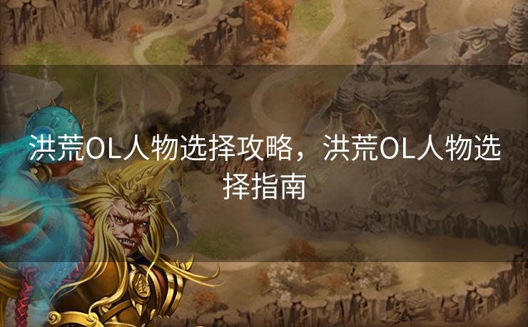 洪荒OL人物选择攻略,洪荒OL人物选择指南 洪荒OL人物选择攻略,洪荒OL人物选择指南
