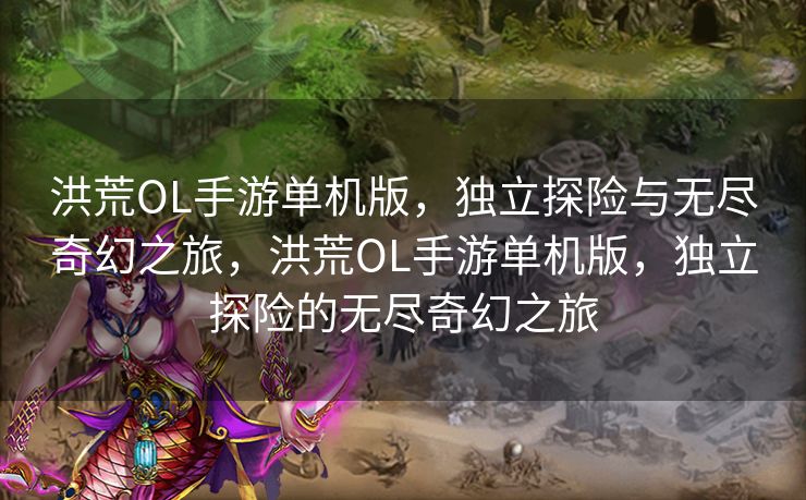 洪荒OL手游单机版，独立探险与无尽奇幻之旅，洪荒OL手游单机版，独立探险的无尽奇幻之旅