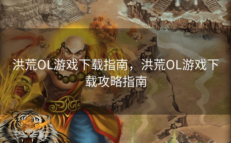 洪荒OL游戏下载指南,洪荒OL游戏下载攻略指南 洪荒OL游戏下载指南,洪荒OL游戏下载攻略指南