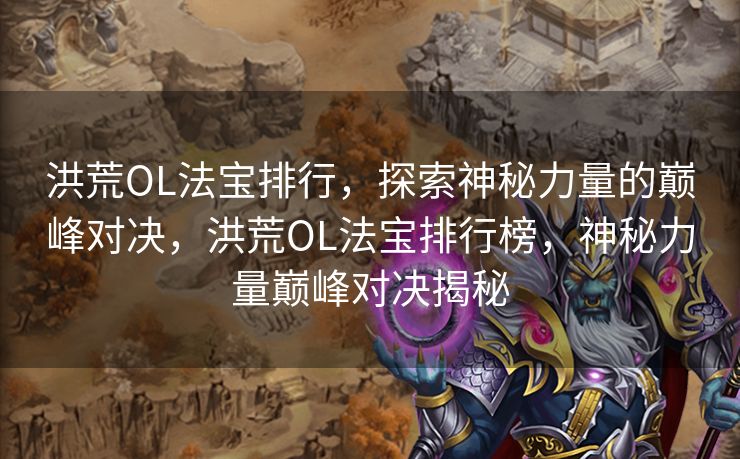 洪荒OL法宝排行,探索神秘力量的巅峰对决,洪荒OL法宝排行榜,神秘力量巅峰对决揭秘 洪荒OL法宝排行,探索神秘力量的巅峰对决,洪荒OL法宝排行榜,神秘力量巅峰对决揭秘