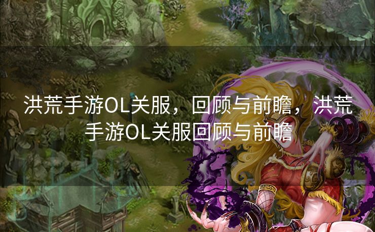 洪荒手游OL关服,回顾与前瞻,洪荒手游OL关服回顾与前瞻 洪荒手游OL关服,回顾与前瞻,洪荒手游OL关服回顾与前瞻