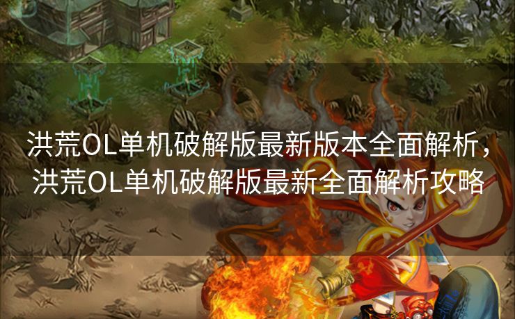 洪荒OL单机破解版最新版本全面解析，洪荒OL单机破解版最新全面解析攻略