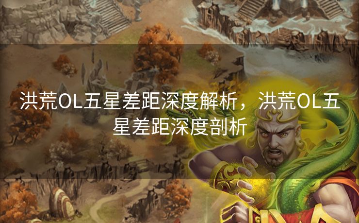 洪荒OL五星差距深度解析,洪荒OL五星差距深度剖析 洪荒OL五星差距深度解析,洪荒OL五星差距深度剖析