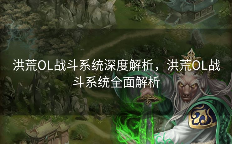 洪荒OL战斗系统深度解析,洪荒OL战斗系统全面解析 洪荒OL战斗系统深度解析,洪荒OL战斗系统全面解析