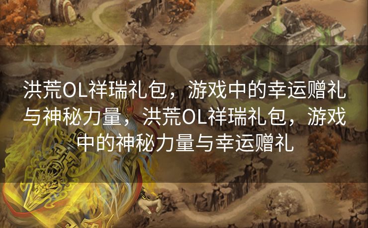 洪荒OL祥瑞礼包,游戏中的幸运赠礼与神秘力量,洪荒OL祥瑞礼包,游戏中的神秘力量与幸运赠礼 洪荒OL祥瑞礼包,游戏中的幸运赠礼与神秘力量,洪荒OL祥瑞礼包,游戏中的神秘力量与幸运赠礼