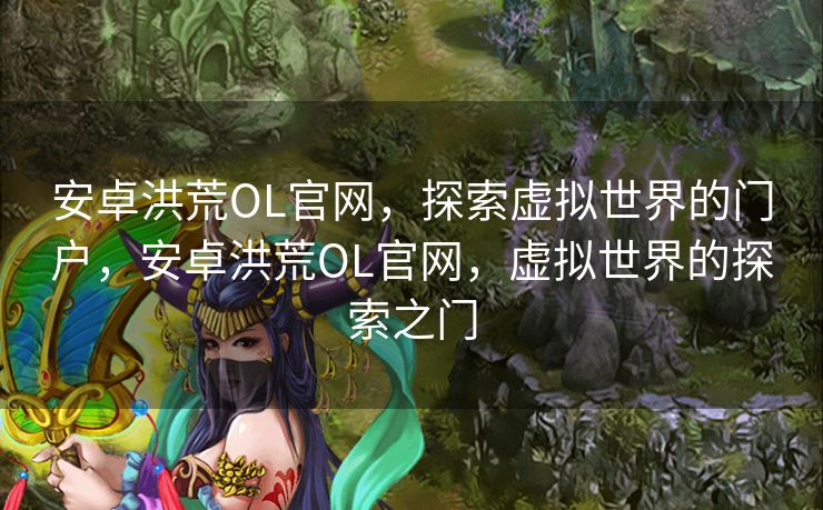 安卓洪荒OL官网，探索虚拟世界的门户，安卓洪荒OL官网，虚拟世界的探索之门