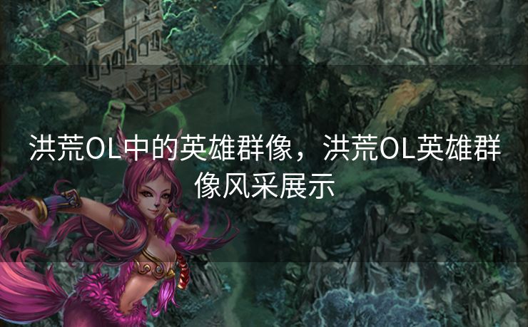 洪荒OL中的英雄群像，洪荒OL英雄群像风采展示