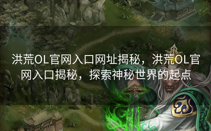 洪荒OL官网入口网址揭秘，洪荒OL官网入口揭秘，探索神秘世界的起点