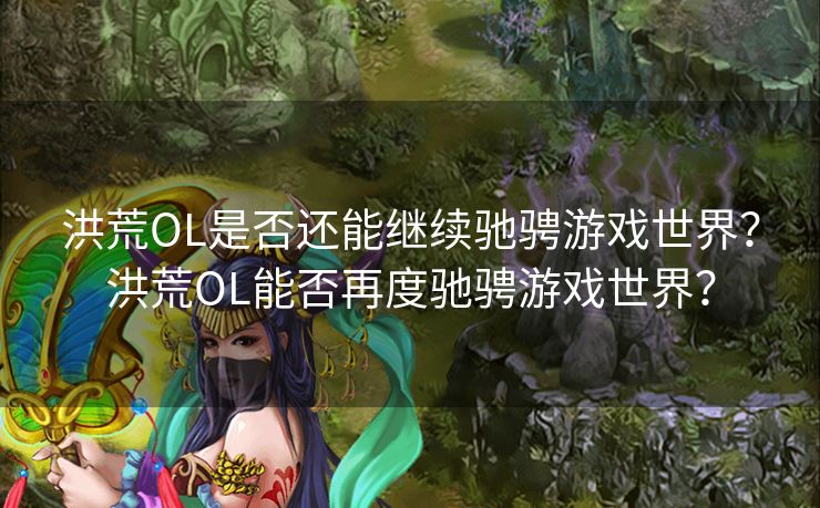 洪荒OL是否还能继续驰骋游戏世界?洪荒OL能否再度驰骋游戏世界? 洪荒OL是否还能继续驰骋游戏世界?洪荒OL能否再度驰骋游戏世界?