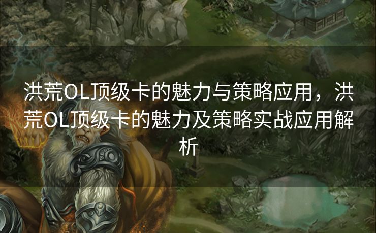 洪荒OL顶级卡的魅力与策略应用,洪荒OL顶级卡的魅力及策略实战应用解析 洪荒OL顶级卡的魅力与策略应用,洪荒OL顶级卡的魅力及策略实战应用解析