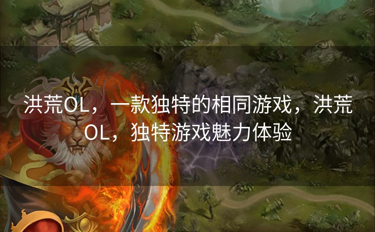 洪荒OL,一款独特的相同游戏,洪荒OL,独特游戏魅力体验 洪荒OL,一款独特的相同游戏,洪荒OL,独特游戏魅力体验