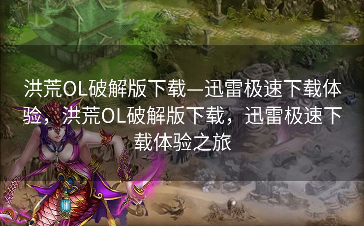 洪荒OL破解版下载—迅雷极速下载体验,洪荒OL破解版下载,迅雷极速下载体验之旅 洪荒OL破解版下载—迅雷极速下载体验,洪荒OL破解版下载,迅雷极速下载体验之旅