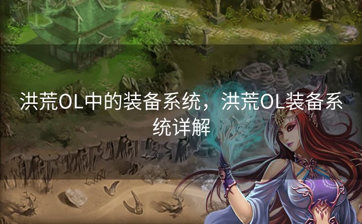 洪荒OL中的装备系统,洪荒OL装备系统详解 洪荒OL中的装备系统,洪荒OL装备系统详解