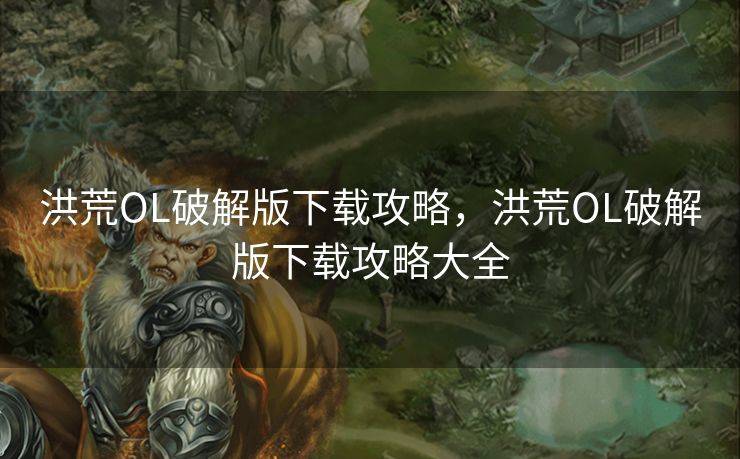 洪荒OL破解版下载攻略,洪荒OL破解版下载攻略大全 洪荒OL破解版下载攻略,洪荒OL破解版下载攻略大全